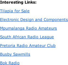 Interesting Links:  Tilapia for Sale  Electronic Design and Components  Mpumalanga Radio Amateurs  South African Radio League  Pretoria Radio Amateur Club  Busby Sawmills  Bok Radio